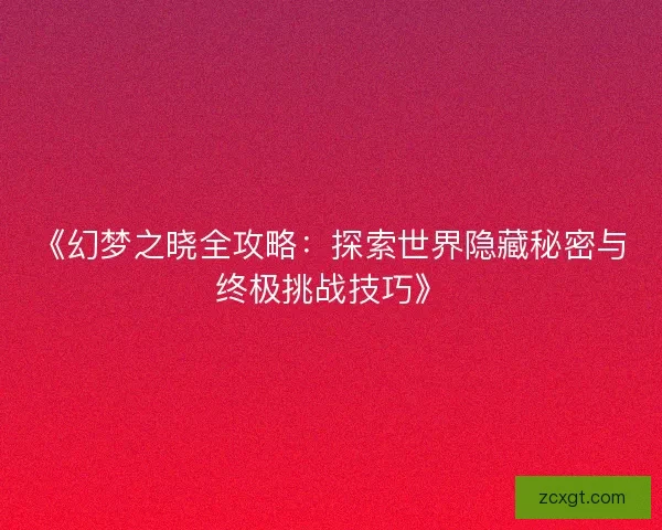 《幻梦之晓全攻略：探索世界隐藏秘密与终极挑战技巧》