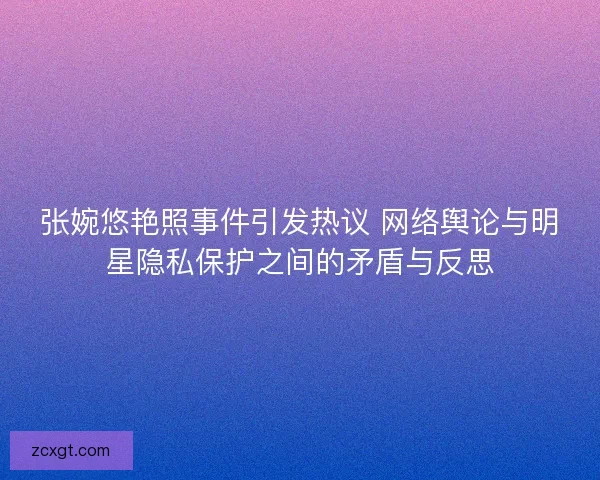 张婉悠艳照事件引发热议 网络舆论与明星隐私保护之间的矛盾与反思