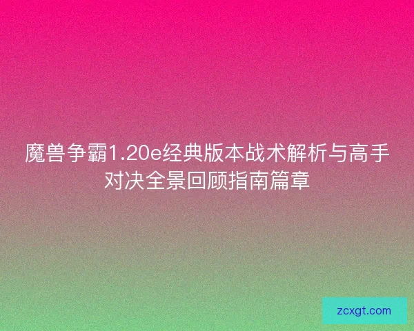 魔兽争霸1.20e经典版本战术解析与高手对决全景回顾指南篇章