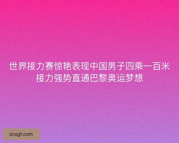 世界接力赛惊艳表现中国男子四乘一百米接力强势直通巴黎奥运梦想
