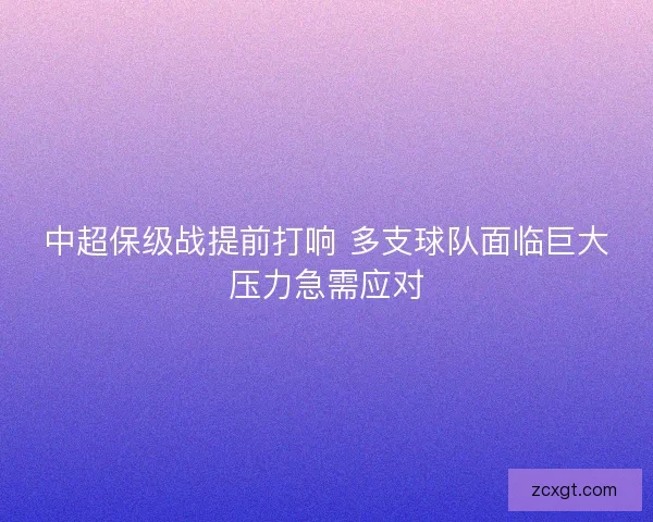 中超保级战提前打响 多支球队面临巨大压力急需应对