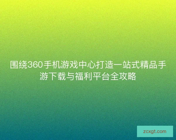 围绕360手机游戏中心打造一站式精品手游下载与福利平台全攻略