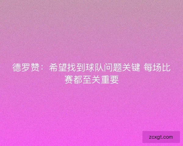 德罗赞：希望找到球队问题关键 每场比赛都至关重要
