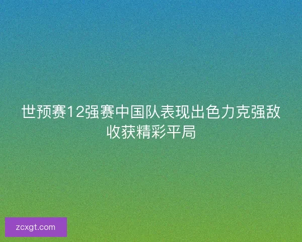 世预赛12强赛中国队表现出色力克强敌收获精彩平局