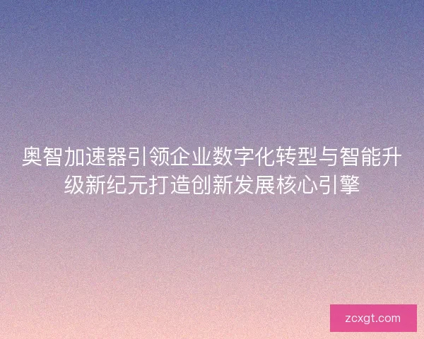 奥智加速器引领企业数字化转型与智能升级新纪元打造创新发展核心引擎