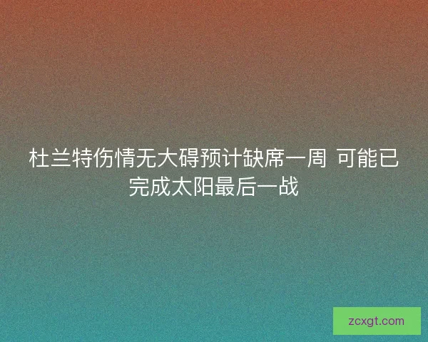 杜兰特伤情无大碍预计缺席一周 可能已完成太阳最后一战
