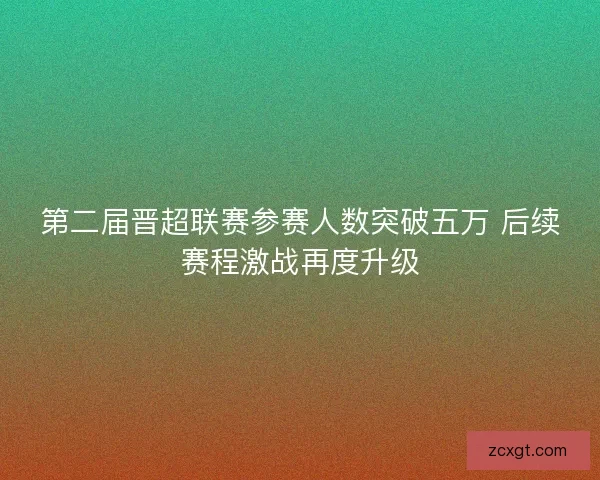 第二届晋超联赛参赛人数突破五万 后续赛程激战再度升级