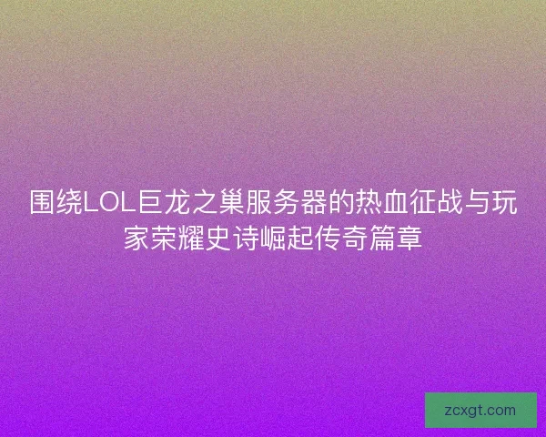 围绕LOL巨龙之巢服务器的热血征战与玩家荣耀史诗崛起传奇篇章