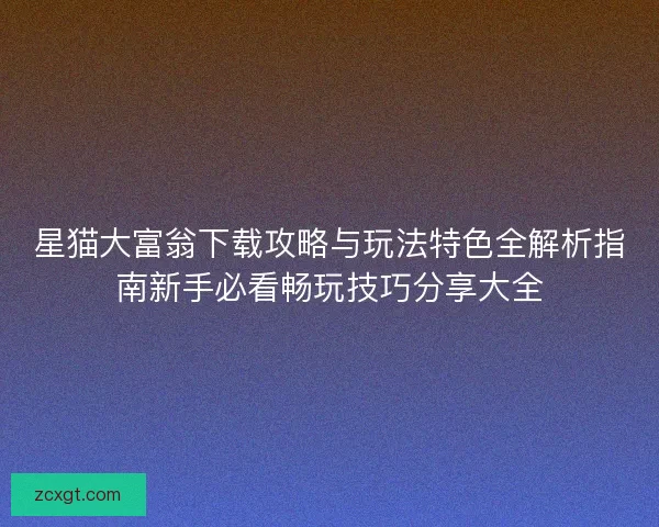 星猫大富翁下载攻略与玩法特色全解析指南新手必看畅玩技巧分享大全