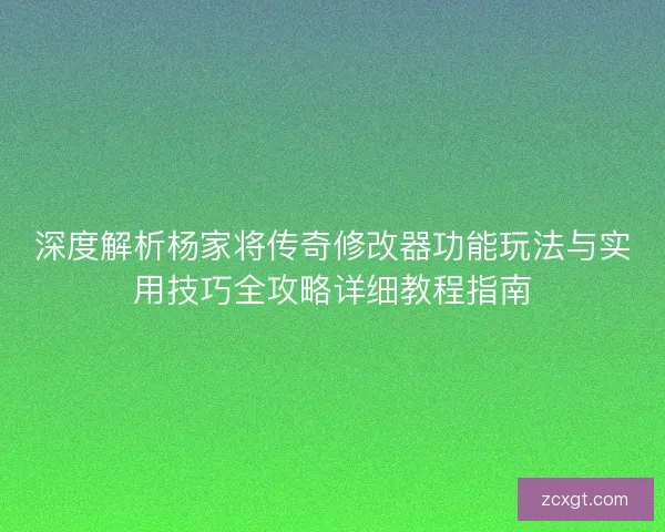深度解析杨家将传奇修改器功能玩法与实用技巧全攻略详细教程指南