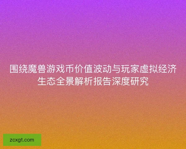 围绕魔兽游戏币价值波动与玩家虚拟经济生态全景解析报告深度研究